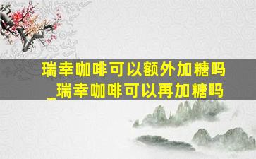 瑞幸咖啡可以额外加糖吗_瑞幸咖啡可以再加糖吗