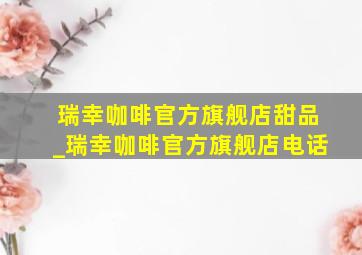 瑞幸咖啡官方旗舰店甜品_瑞幸咖啡官方旗舰店电话