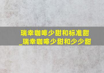 瑞幸咖啡少甜和标准甜_瑞幸咖啡少甜和少少甜