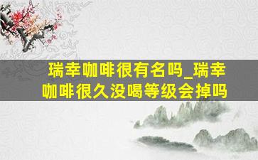 瑞幸咖啡很有名吗_瑞幸咖啡很久没喝等级会掉吗