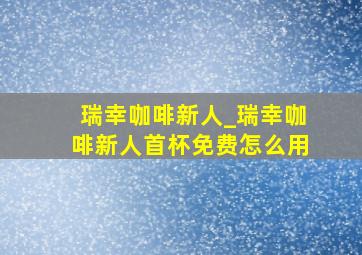 瑞幸咖啡新人_瑞幸咖啡新人首杯免费怎么用