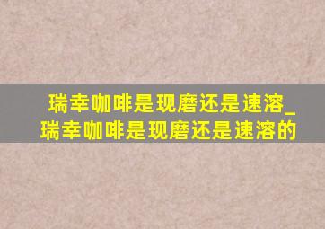 瑞幸咖啡是现磨还是速溶_瑞幸咖啡是现磨还是速溶的