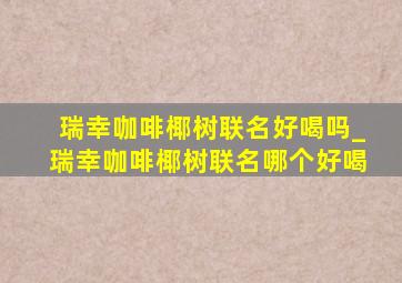 瑞幸咖啡椰树联名好喝吗_瑞幸咖啡椰树联名哪个好喝