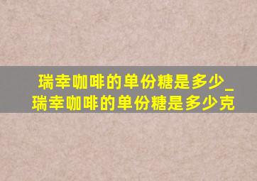 瑞幸咖啡的单份糖是多少_瑞幸咖啡的单份糖是多少克