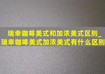 瑞幸咖啡美式和加浓美式区别_瑞幸咖啡美式加浓美式有什么区别