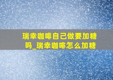 瑞幸咖啡自己做要加糖吗_瑞幸咖啡怎么加糖