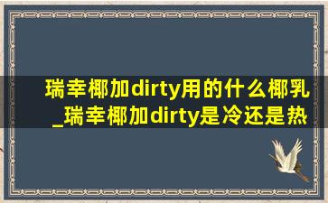 瑞幸椰加dirty用的什么椰乳_瑞幸椰加dirty是冷还是热