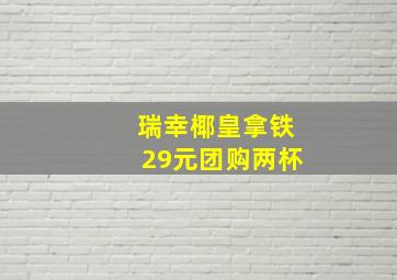 瑞幸椰皇拿铁29元团购两杯