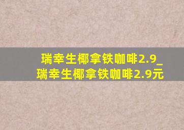 瑞幸生椰拿铁咖啡2.9_瑞幸生椰拿铁咖啡2.9元