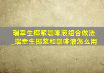 瑞幸生椰浆咖啡液组合做法_瑞幸生椰浆和咖啡液怎么用