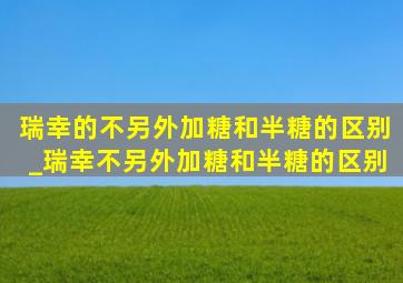 瑞幸的不另外加糖和半糖的区别_瑞幸不另外加糖和半糖的区别