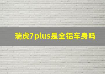 瑞虎7plus是全铝车身吗