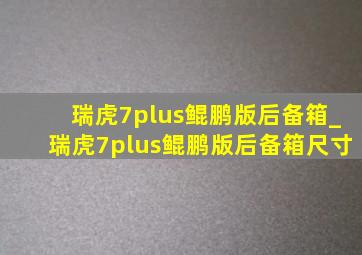 瑞虎7plus鲲鹏版后备箱_瑞虎7plus鲲鹏版后备箱尺寸