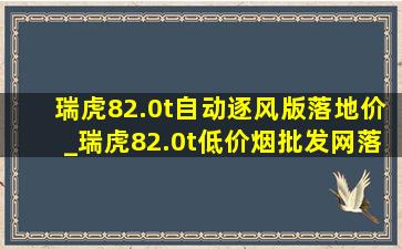 瑞虎82.0t自动逐风版落地价_瑞虎82.0t(低价烟批发网)落地价