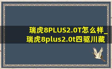 瑞虎8PLUS2.0T怎么样_瑞虎8plus2.0t四驱川藏自驾游视频