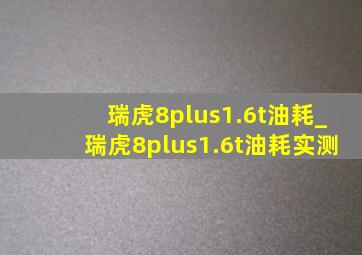 瑞虎8plus1.6t油耗_瑞虎8plus1.6t油耗实测