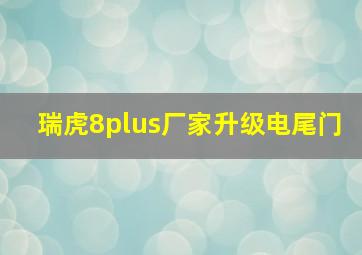 瑞虎8plus厂家升级电尾门