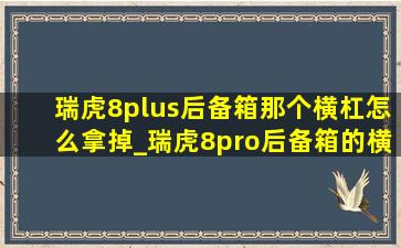 瑞虎8plus后备箱那个横杠怎么拿掉_瑞虎8pro后备箱的横杠怎么取下来