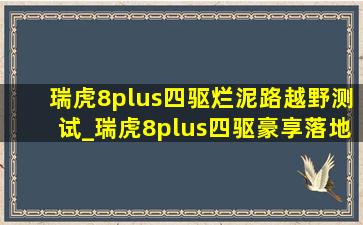 瑞虎8plus四驱烂泥路越野测试_瑞虎8plus四驱豪享落地价