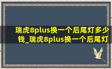 瑞虎8plus换一个后尾灯多少钱_瑞虎8plus换一个后尾灯罩