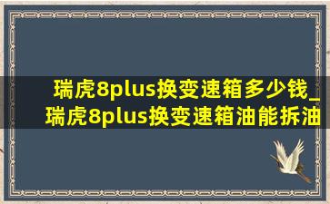 瑞虎8plus换变速箱多少钱_瑞虎8plus换变速箱油能拆油底壳吗