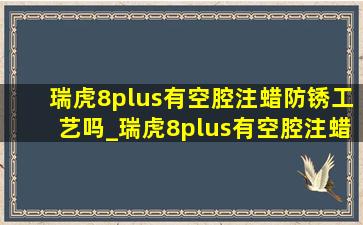 瑞虎8plus有空腔注蜡防锈工艺吗_瑞虎8plus有空腔注蜡