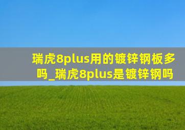 瑞虎8plus用的镀锌钢板多吗_瑞虎8plus是镀锌钢吗