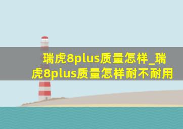 瑞虎8plus质量怎样_瑞虎8plus质量怎样耐不耐用