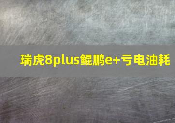 瑞虎8plus鲲鹏e+亏电油耗