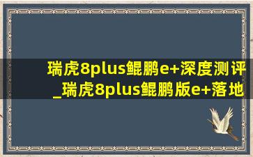 瑞虎8plus鲲鹏e+深度测评_瑞虎8plus鲲鹏版e+落地价