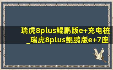 瑞虎8plus鲲鹏版e+充电桩_瑞虎8plus鲲鹏版e+7座