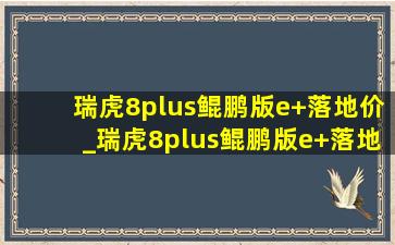 瑞虎8plus鲲鹏版e+落地价_瑞虎8plus鲲鹏版e+落地价格