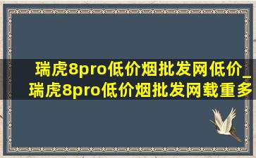 瑞虎8pro(低价烟批发网)低价_瑞虎8pro(低价烟批发网)载重多少