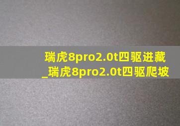 瑞虎8pro2.0t四驱进藏_瑞虎8pro2.0t四驱爬坡