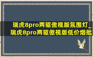 瑞虎8pro两驱傲视版氛围灯_瑞虎8pro两驱傲视版(低价烟批发网)版