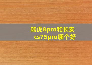 瑞虎8pro和长安cs75pro哪个好