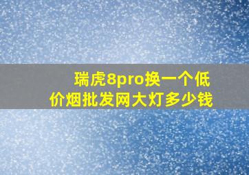 瑞虎8pro换一个(低价烟批发网)大灯多少钱