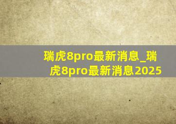 瑞虎8pro最新消息_瑞虎8pro最新消息2025
