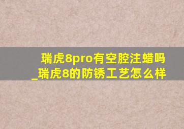 瑞虎8pro有空腔注蜡吗_瑞虎8的防锈工艺怎么样