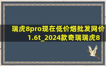 瑞虎8pro现在(低价烟批发网)价1.6t_2024款奇瑞瑞虎8pro价格