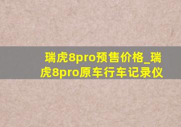 瑞虎8pro预售价格_瑞虎8pro原车行车记录仪