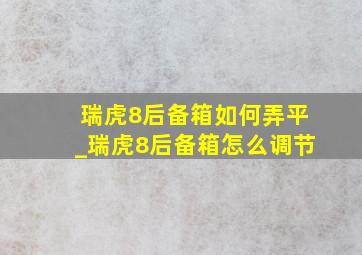 瑞虎8后备箱如何弄平_瑞虎8后备箱怎么调节