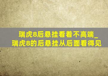 瑞虎8后悬挂看着不高端_瑞虎8的后悬挂从后面看得见