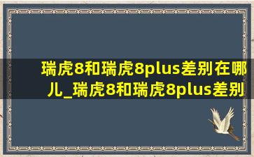 瑞虎8和瑞虎8plus差别在哪儿_瑞虎8和瑞虎8plus差别在哪