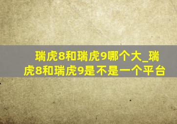 瑞虎8和瑞虎9哪个大_瑞虎8和瑞虎9是不是一个平台