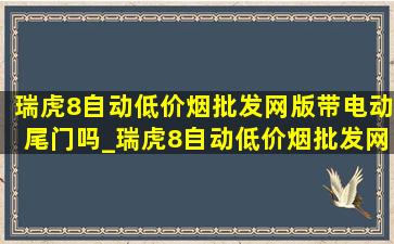 瑞虎8自动(低价烟批发网)版带电动尾门吗_瑞虎8自动(低价烟批发网)版