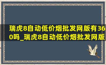 瑞虎8自动(低价烟批发网)版有360吗_瑞虎8自动(低价烟批发网)版5座