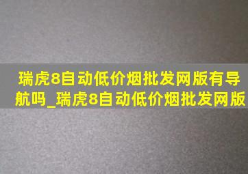 瑞虎8自动(低价烟批发网)版有导航吗_瑞虎8自动(低价烟批发网)版