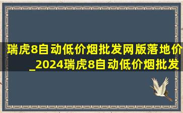 瑞虎8自动(低价烟批发网)版落地价_2024瑞虎8自动(低价烟批发网)版落地价