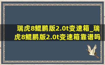 瑞虎8鲲鹏版2.0t变速箱_瑞虎8鲲鹏版2.0t变速箱靠谱吗